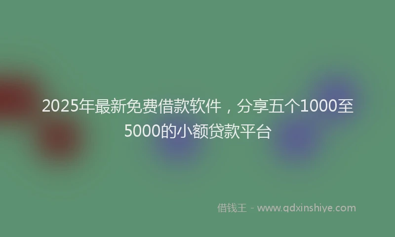 2025年最新免费借款软件，分享五个1000至5000的小额贷款平台