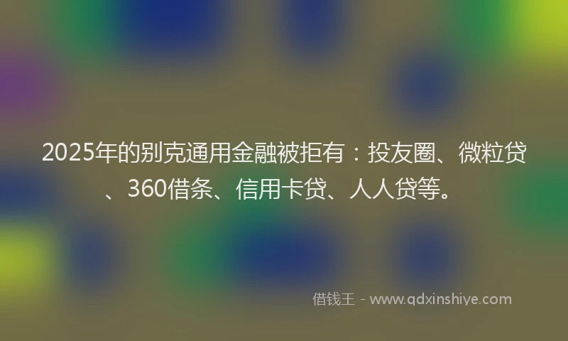 2025年的别克通用金融被拒有：投友圈、微粒贷、360借条、信用卡贷、人人贷等。