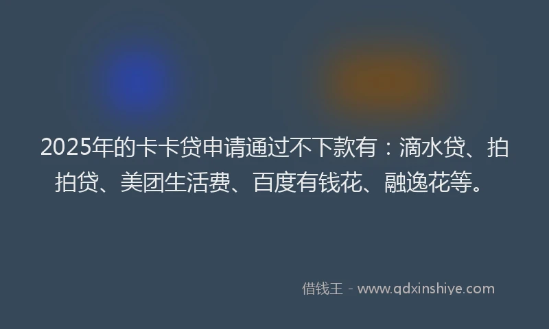 2025年的卡卡贷申请通过不下款有：滴水贷、拍拍贷、美团生活费、百度有钱花、融逸花等。