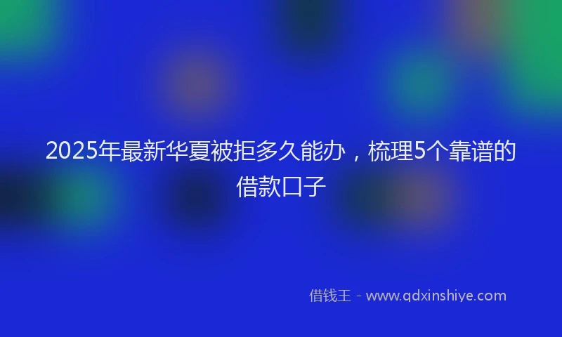 2025年最新华夏被拒多久能办，梳理5个靠谱的借款口子
