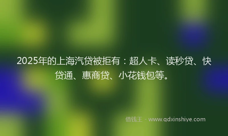 2025年的上海汽贷被拒有：超人卡、读秒贷、快贷通、惠商贷、小花钱包等。