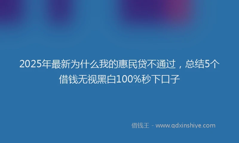 2025年最新为什么我的惠民贷不通过，总结5个借钱无视黑白100%秒下口子