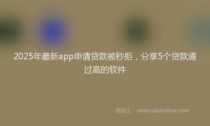 2025年最新app申请贷款被秒拒，分享5个贷款通过高的软件