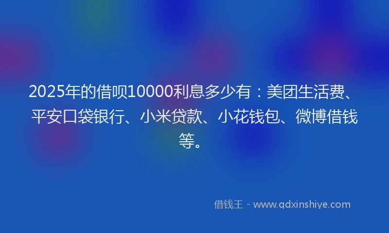 2025年的借呗10000利息多少有：美团生活费、平安口袋银行、小米贷款、小花钱包、微博借钱等。