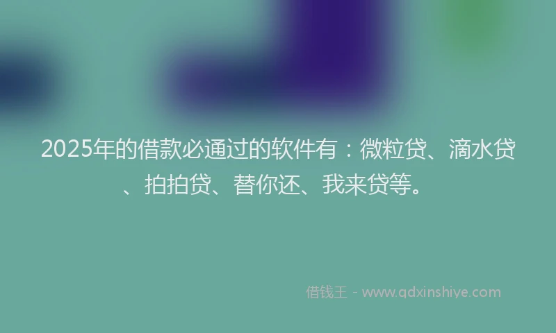 2025年的借款必通过的软件有：微粒贷、滴水贷、拍拍贷、替你还、我来贷等。