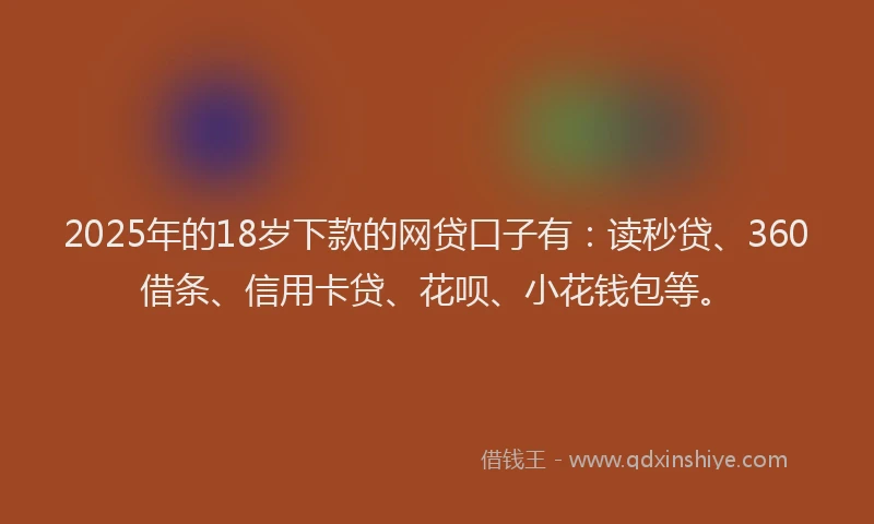 2025年的18岁下款的网贷口子有：读秒贷、360借条、信用卡贷、花呗、小花钱包等。