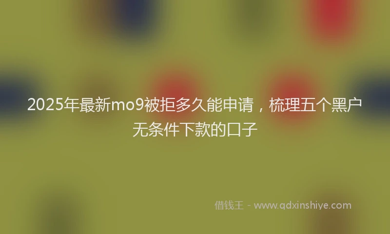 2025年最新mo9被拒多久能申请，梳理五个黑户无条件下款的口子