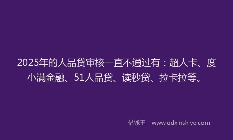 2025年的人品贷审核一直不通过有：超人卡、度小满金融、51人品贷、读秒贷、拉卡拉等。