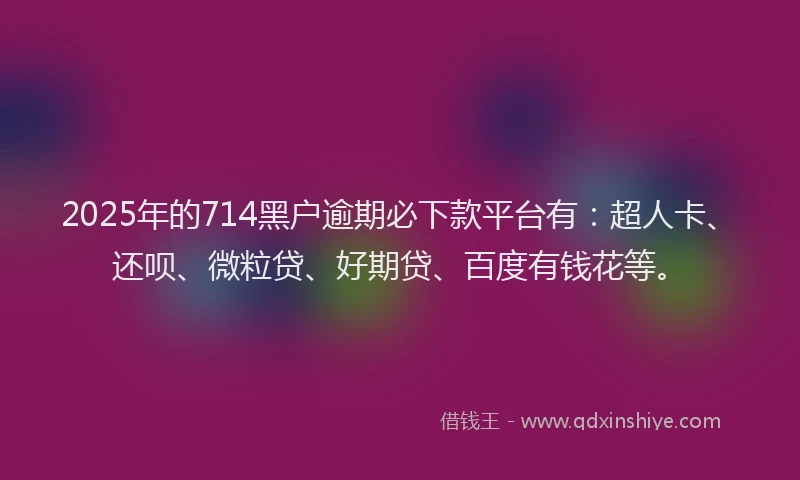 2025年的714黑户逾期必下款平台有：超人卡、还呗、微粒贷、好期贷、百度有钱花等。