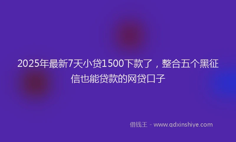 2025年最新7天小贷1500下款了，整合五个黑征信也能贷款的网贷口子