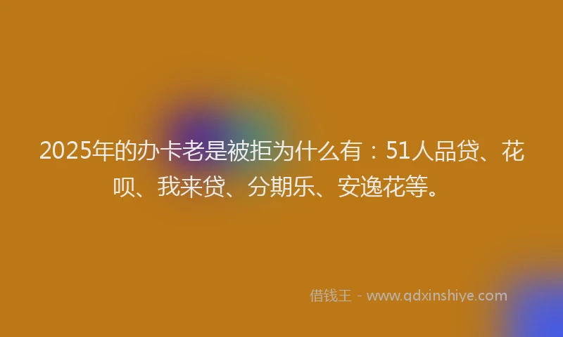 2025年的办卡老是被拒为什么有：51人品贷、花呗、我来贷、分期乐、安逸花等。