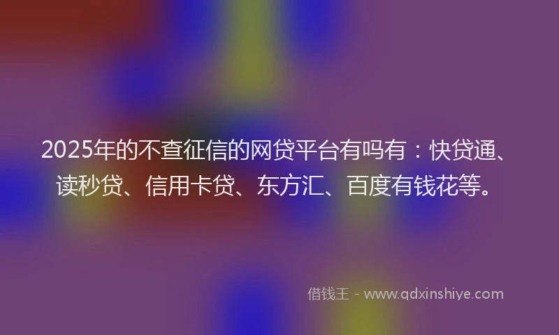 2025年的不查征信的网贷平台有吗有：快贷通、读秒贷、信用卡贷、东方汇、百度有钱花等。