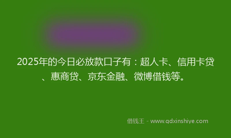 2025年的今日必放款口子有：超人卡、信用卡贷、惠商贷、京东金融、微博借钱等。