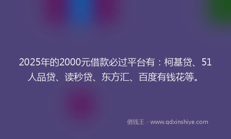 2025年的2000元借款必过平台有：柯基贷、51人品贷、读秒贷、东方汇、百度有钱花等。