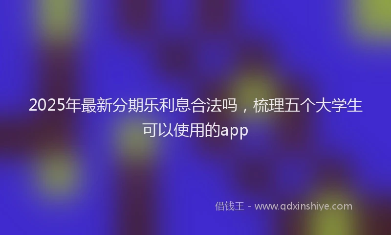 2025年最新分期乐利息合法吗，梳理五个大学生可以使用的app
