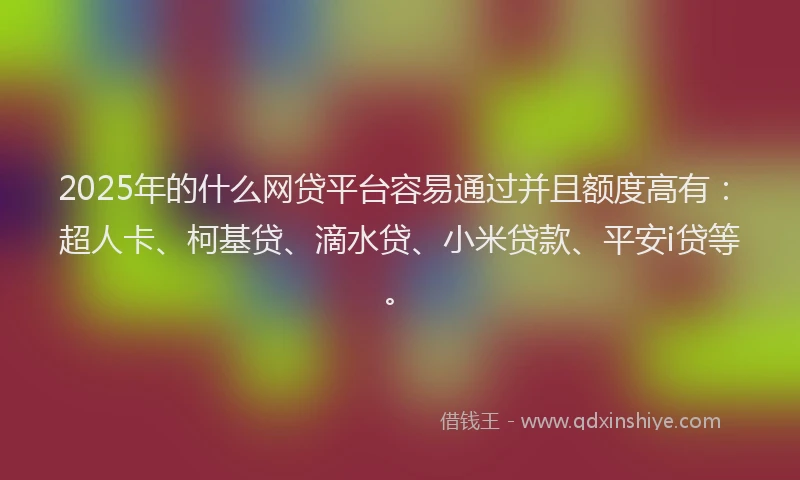 2025年的什么网贷平台容易通过并且额度高有：超人卡、柯基贷、滴水贷、小米贷款、平安i贷等。