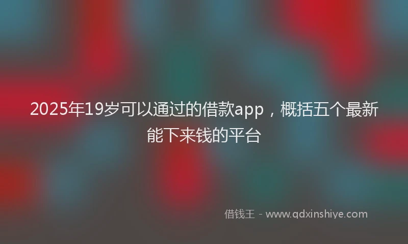 2025年19岁可以通过的借款app，概括五个最新能下来钱的平台
