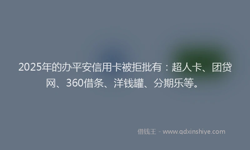 2025年的办平安信用卡被拒批有：超人卡、团贷网、360借条、洋钱罐、分期乐等。