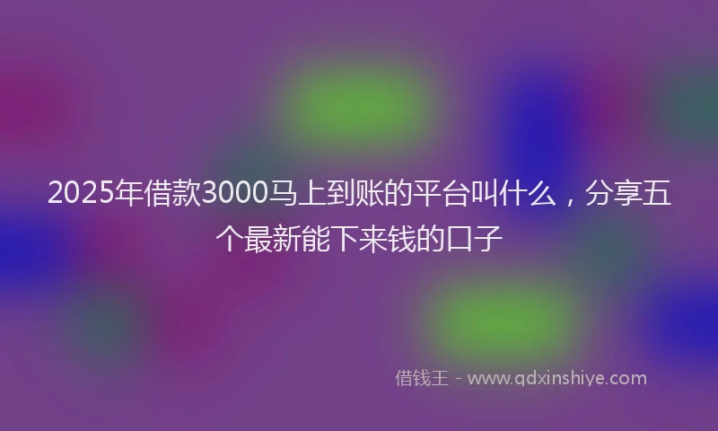 2025年借款3000马上到账的平台叫什么，分享五个最新能下来钱的口子