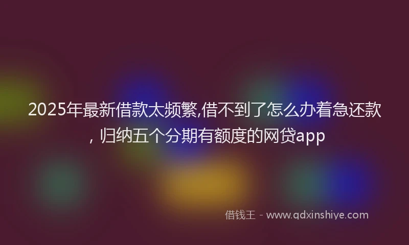 2025年最新借款太频繁,借不到了怎么办着急还款，归纳五个分期有额度的网贷app