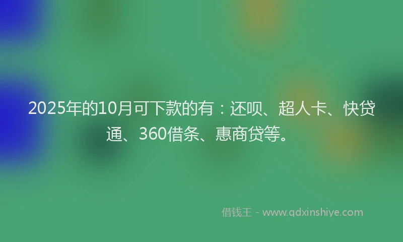 2025年的10月可下款的有：还呗、超人卡、快贷通、360借条、惠商贷等。