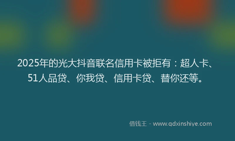 2025年的光大抖音联名信用卡被拒有：超人卡、51人品贷、你我贷、信用卡贷、替你还等。