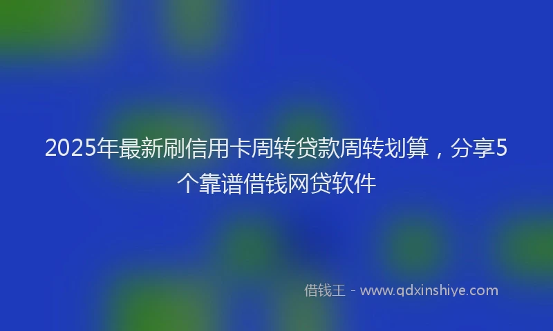 2025年最新刷信用卡周转贷款周转划算，分享5个靠谱借钱网贷软件
