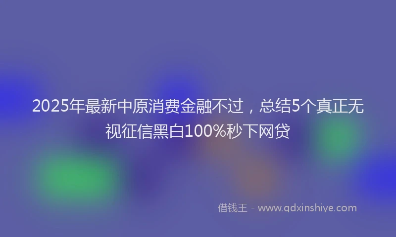 2025年最新中原消费金融不过，总结5个真正无视征信黑白100%秒下网贷