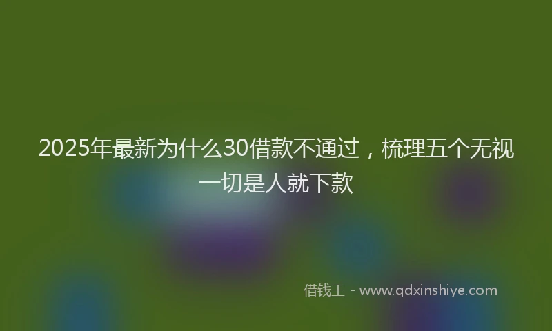 2025年最新为什么30借款不通过，梳理五个无视一切是人就下款