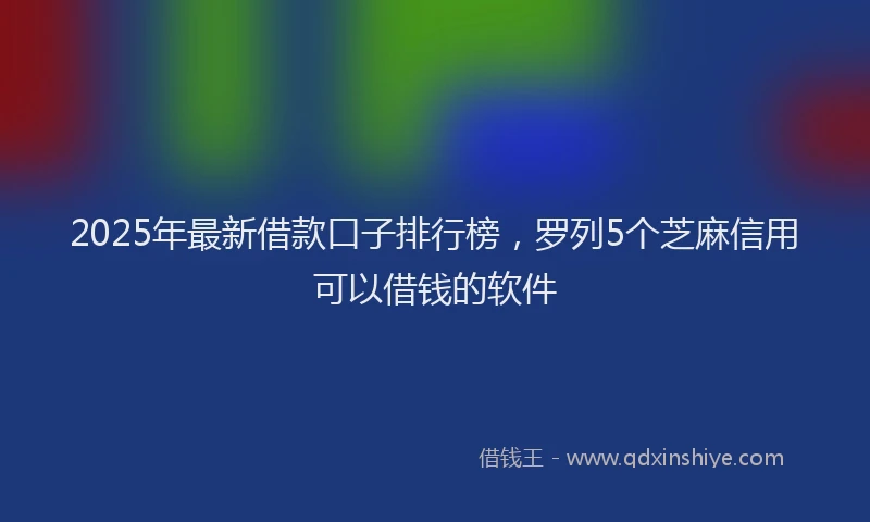 2025年最新借款口子排行榜，罗列5个芝麻信用可以借钱的软件