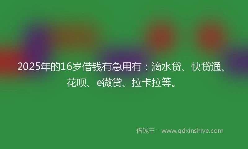 2025年的16岁借钱有急用有：滴水贷、快贷通、花呗、e微贷、拉卡拉等。