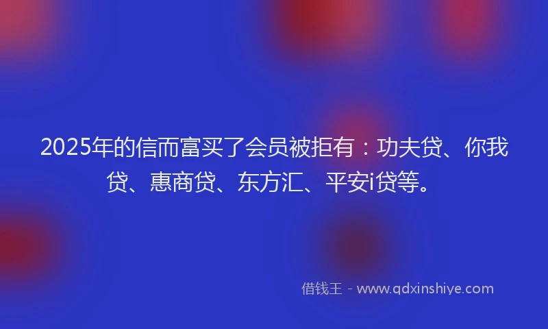 2025年的信而富买了会员被拒有：功夫贷、你我贷、惠商贷、东方汇、平安i贷等。