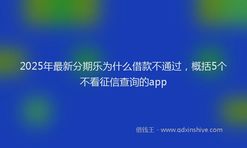 2025年最新分期乐为什么借款不通过，概括5个不看征信查询的app