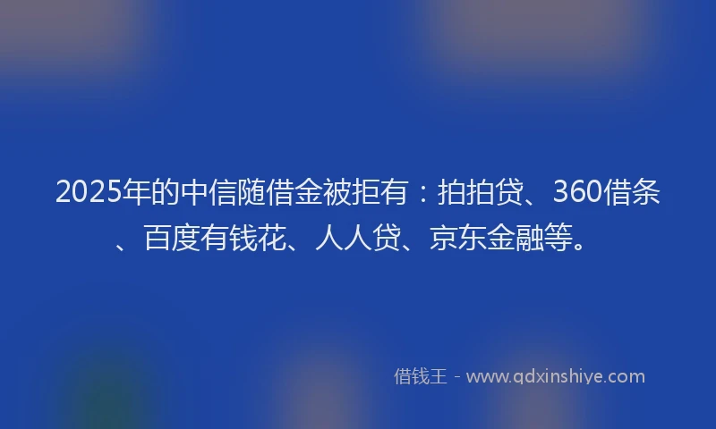 2025年的中信随借金被拒有：拍拍贷、360借条、百度有钱花、人人贷、京东金融等。