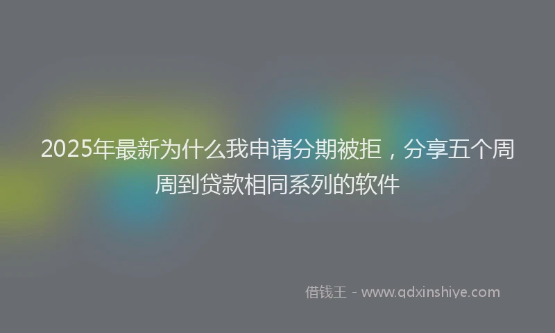 2025年最新为什么我申请分期被拒，分享五个周周到贷款相同系列的软件