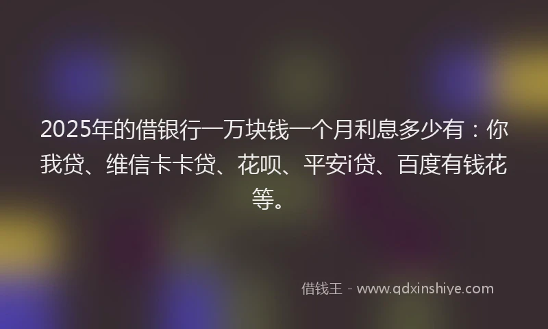 2025年的借银行一万块钱一个月利息多少有：你我贷、维信卡卡贷、花呗、平安i贷、百度有钱花等。