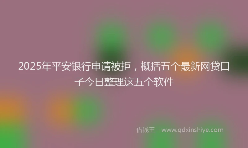 2025年平安银行申请被拒，概括五个最新网贷口子今日整理这五个软件