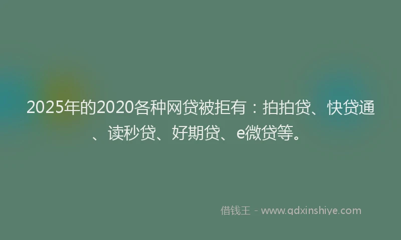 2025年的2020各种网贷被拒有：拍拍贷、快贷通、读秒贷、好期贷、e微贷等。