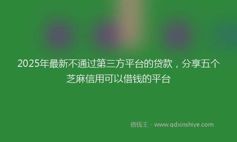 2025年最新不通过第三方平台的贷款，分享五个芝麻信用可以借钱的平台