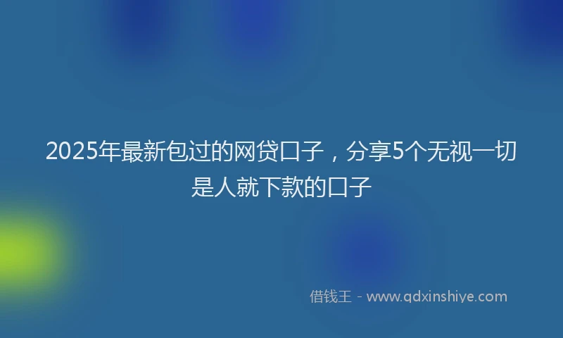 2025年最新包过的网贷口子，分享5个无视一切是人就下款的口子