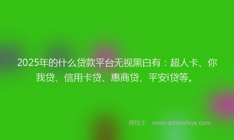 2025年的什么贷款平台无视黑白有：超人卡、你我贷、信用卡贷、惠商贷、平安i贷等。