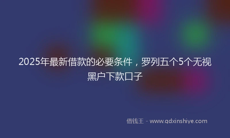 2025年最新借款的必要条件，罗列五个5个无视黑户下款口子