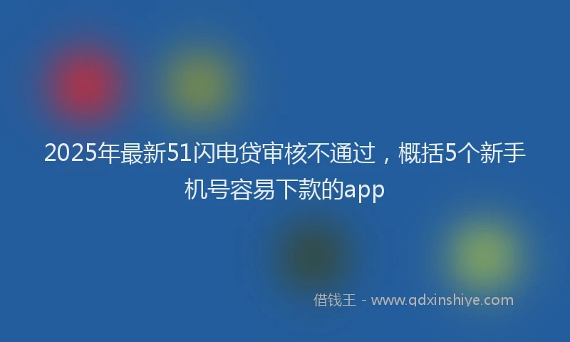 2025年最新51闪电贷审核不通过，概括5个新手机号容易下款的app