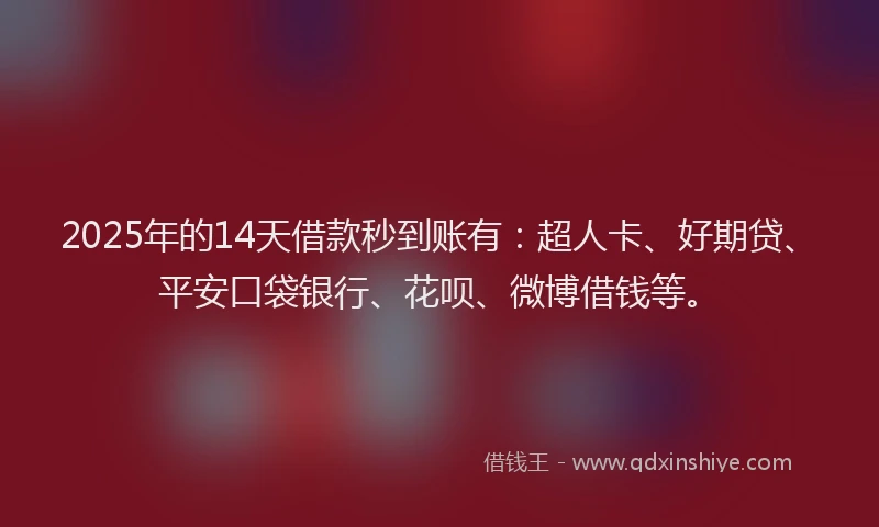 2025年的14天借款秒到账有：超人卡、好期贷、平安口袋银行、花呗、微博借钱等。