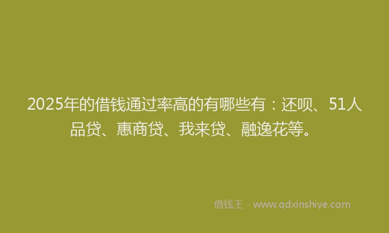2025年的借钱通过率高的有哪些有：还呗、51人品贷、惠商贷、我来贷、融逸花等。