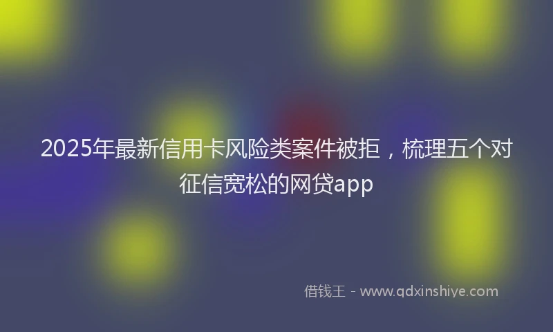 2025年最新信用卡风险类案件被拒，梳理五个对征信宽松的网贷app