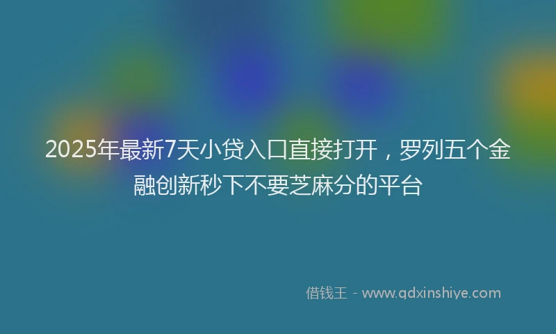 2025年最新7天小贷入口直接打开，罗列五个金融创新秒下不要芝麻分的平台