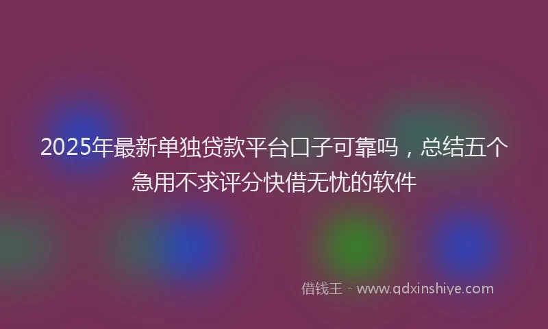 2025年最新单独贷款平台口子可靠吗，总结五个急用不求评分快借无忧的软件