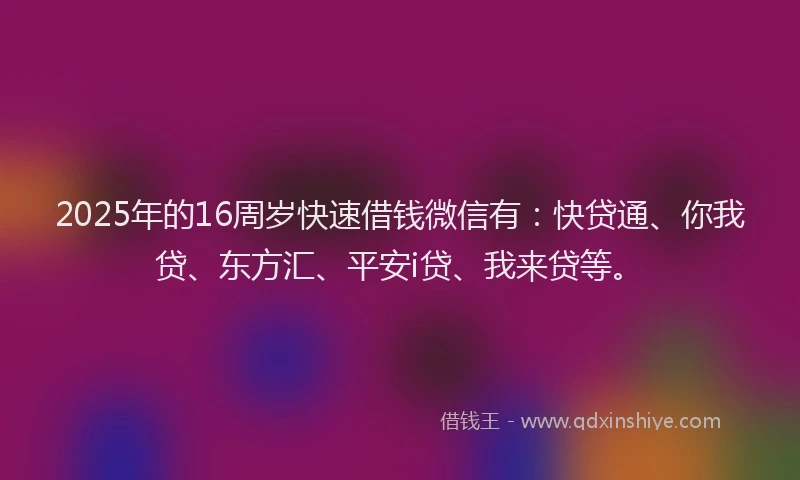 2025年的16周岁快速借钱微信有：快贷通、你我贷、东方汇、平安i贷、我来贷等。