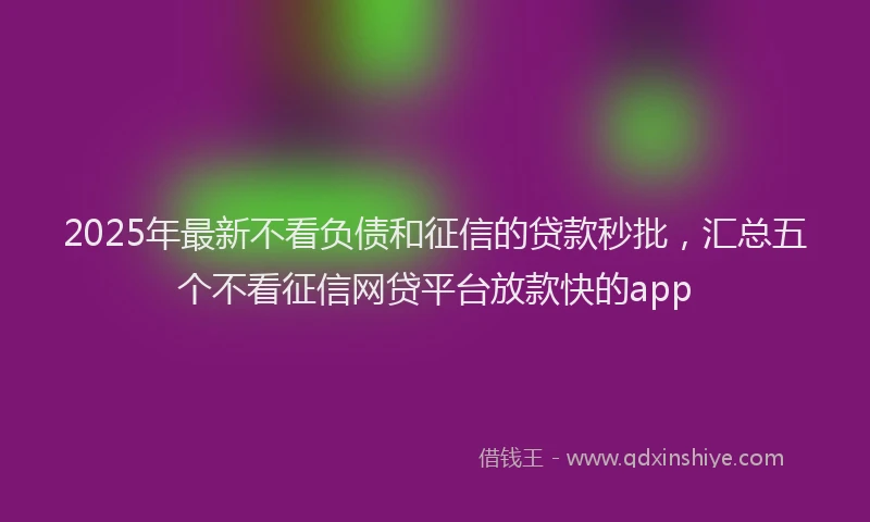 2025年最新不看负债和征信的贷款秒批，汇总五个不看征信网贷平台放款快的app